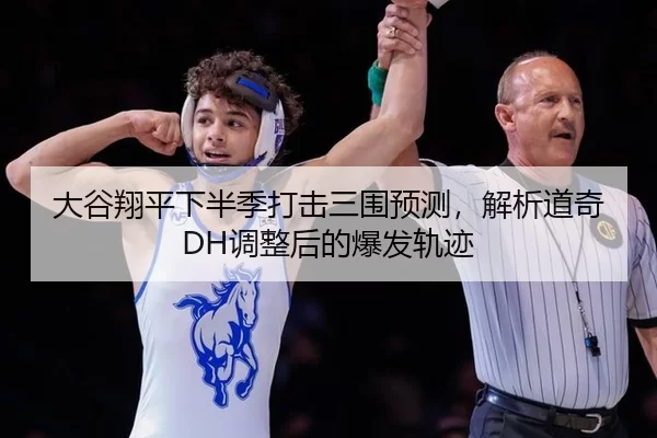 大谷翔平下半季打击三围预测，解析道奇DH调整后的爆发轨迹
